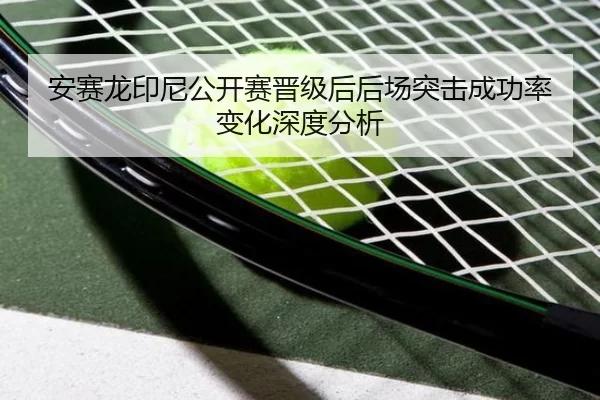 安赛龙印尼公开赛晋级后后场突击成功率变化深度分析