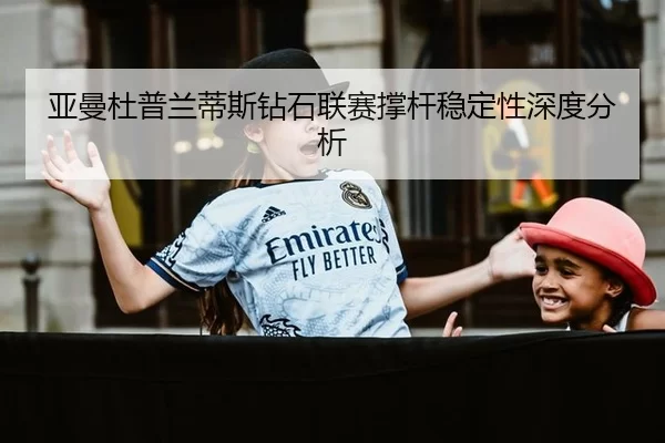 亚曼杜普兰蒂斯钻石联赛撑杆稳定性深度分析